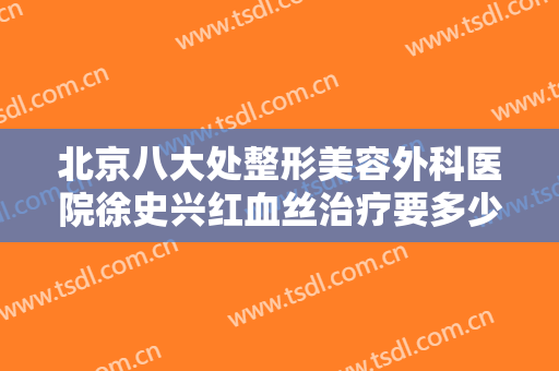 北京八大处整形美容外科医院徐史兴红血丝治疗要多少钱?靠谱吗?