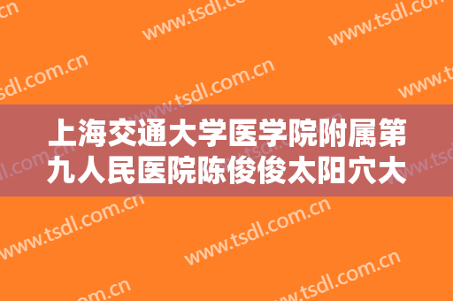 上海交通大学医学院附属第九人民医院陈俊俊太阳穴大楷需要多少钱?靠谱吗?