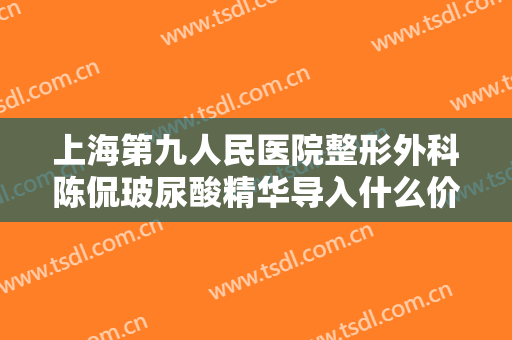 上海第九人民医院整形外科陈侃玻尿酸精华导入什么价格?有哪些优势?