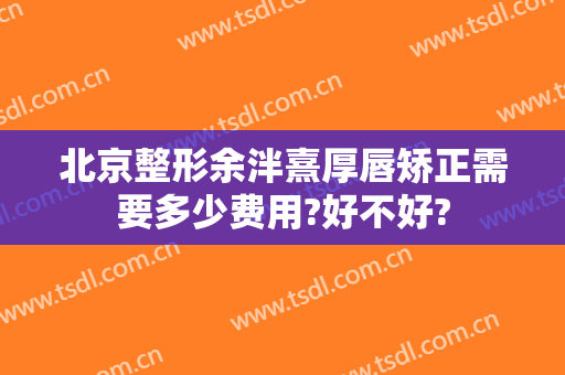 北京整形余泮熹厚唇矫正需要多少费用?好不好?