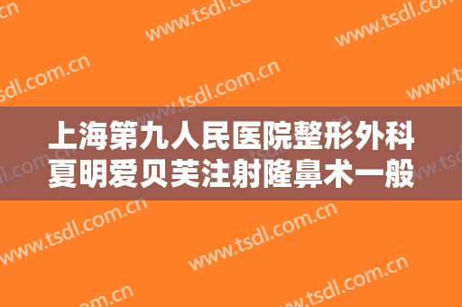 上海第九人民医院整形外科夏明爱贝芙注射隆鼻术一般价位是多少?贵不贵?