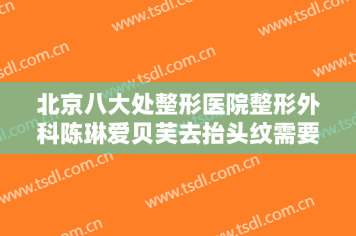 北京八大处整形医院整形外科陈琳爱贝芙去抬头纹需要多少费用?靠谱吗?