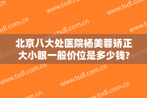 北京八大处医院杨美蓉矫正大小眼一般价位是多少钱?贵不贵?