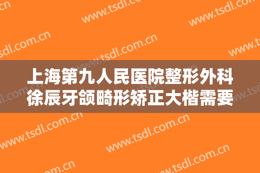 上海第九人民医院整形外科徐辰牙颌畸形矫正大楷需要多少费用?贵不贵?