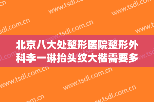 北京八大处整形医院整形外科李一琳抬头纹大楷需要多少钱?好不好?(北京八大处整容整形医院)