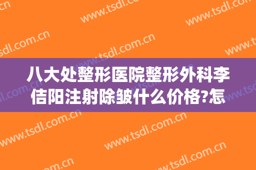八大处整形医院整形外科李佶阳注射除皱什么价格?怎么样?(北京八大处整容整形医院)