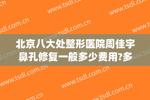 北京八大处整形医院周佳宇鼻孔修复一般多少费用?多长时间恢复?(好大夫北京八大处整形医院)