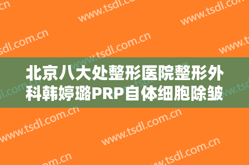 北京八大处整形医院整形外科韩婷璐PRP自体细胞除皱价格?有哪些优势?