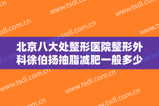 北京八大处整形医院整形外科徐伯扬抽脂减肥一般多少钱?贵不贵?
