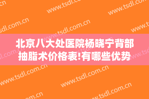 北京八大处医院杨晓宁背部抽脂术价格表!有哪些优势?(北京八大处吸脂哪个医生好)