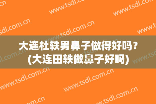 大连杜轶男鼻子做得好吗？(大连田轶做鼻子好吗)