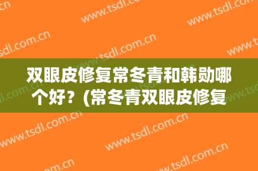 双眼皮修复常冬青和韩勋哪个好？(常冬青双眼皮修复算是专家吗)
