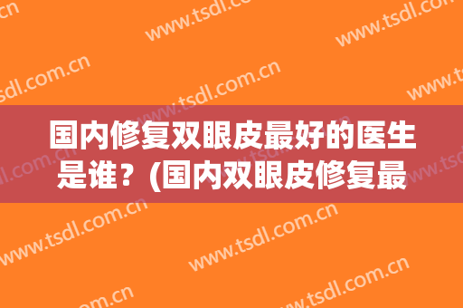 国内修复双眼皮最好的医生是谁？(国内双眼皮修复最厉害的是谁)