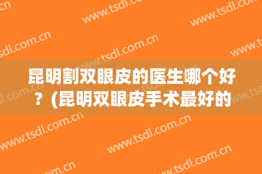 昆明割双眼皮的医生哪个好？(昆明双眼皮手术最好的医生)