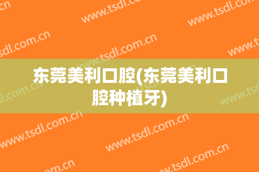 东莞美利口腔(东莞美利口腔种植牙)