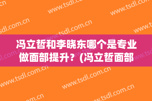 冯立哲和李晓东哪个是专业做面部提升？(冯立哲面部提升是国内最好的吗?)