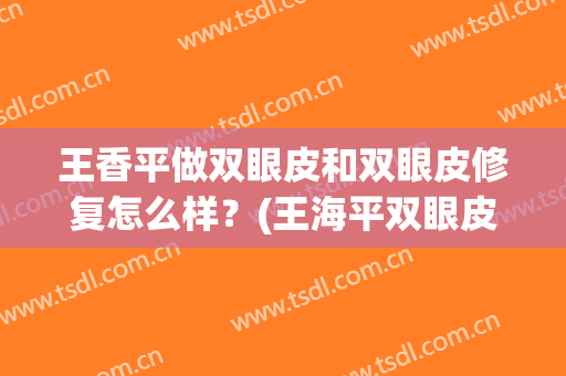 王香平做双眼皮和双眼皮修复怎么样？(王海平双眼皮没有特色)