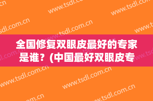 全国修复双眼皮最好的专家是谁？(中国最好双眼皮专家)
