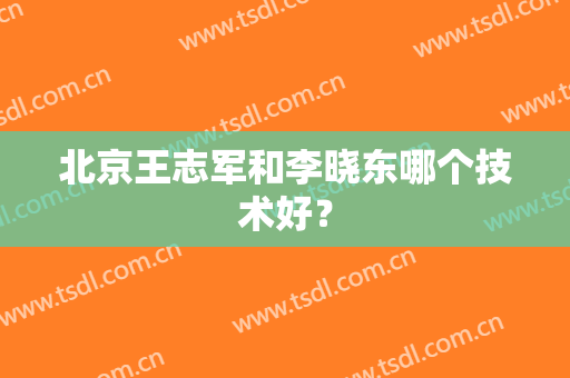 北京王志军和李晓东哪个技术好？