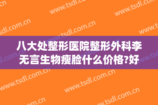 八大处整形医院整形外科李无言生物瘦脸什么价格?好不好?(八大处整形瘦脸针多少钱)