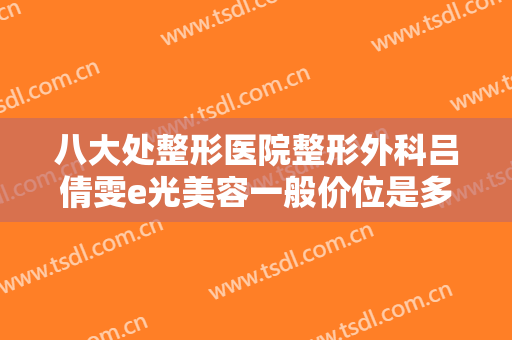 八大处整形医院整形外科吕倩雯e光美容一般价位是多少?多长时间恢复?