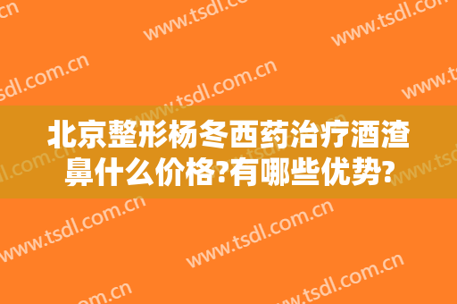 北京整形杨冬西药治疗酒渣鼻什么价格?有哪些优势?