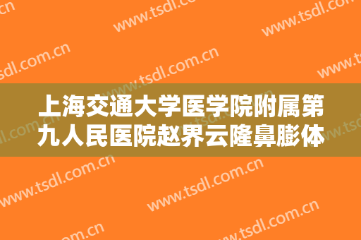 上海交通大学医学院附属第九人民医院赵界云隆鼻膨体取出多少钱?有哪些优势?