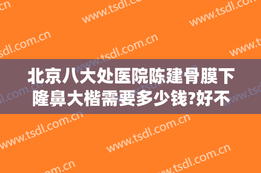 北京八大处医院陈建骨膜下隆鼻大楷需要多少钱?好不好?(北京八大处隆鼻哪个医生好)