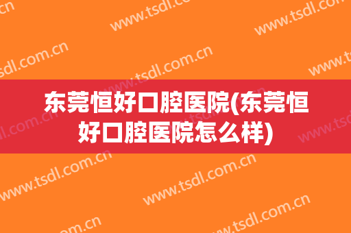 东莞恒好口腔医院(东莞恒好口腔医院怎么样)