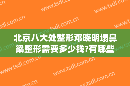 北京八大处整形邓晓明塌鼻梁整形需要多少钱?有哪些优势?(北京整容整形)