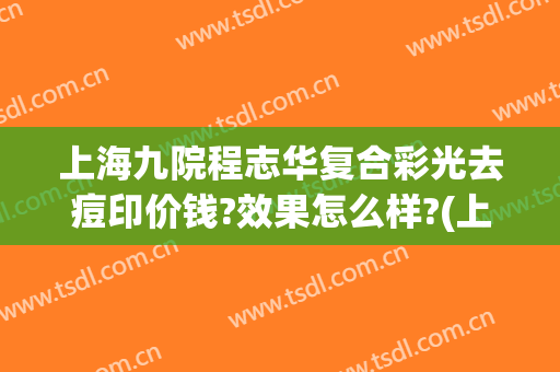 上海九院程志华复合彩光去痘印价钱?效果怎么样?(上海九院激光痘印价格)