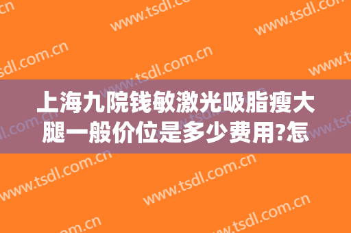 上海九院钱敏激光吸脂瘦大腿一般价位是多少费用?怎么样?(上海九院面部吸脂大概多少钱)
