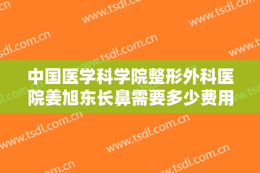 中国医学科学院整形外科医院姜旭东长鼻需要多少费用?贵不贵?