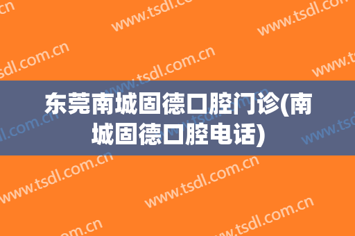 东莞南城固德口腔门诊(南城固德口腔电话)