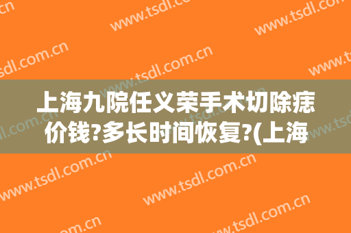 上海九院任义荣手术切除痣价钱?多长时间恢复?(上海九院割痣费用)