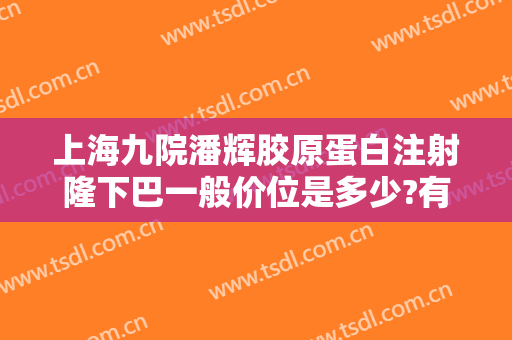 上海九院潘辉胶原蛋白注射隆下巴一般价位是多少?有哪些优势?