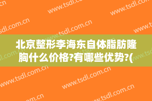 北京整形李海东自体脂肪隆胸什么价格?有哪些优势?(北京做脂肪隆胸)