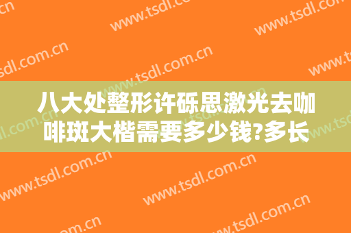 八大处整形许砾思激光去咖啡斑大楷需要多少钱?多长时间恢复?