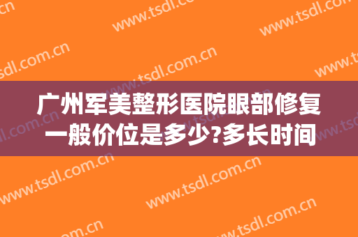 广州军美整形医院眼部修复一般价位是多少?多长时间恢复?(广州军美医疗美容医院怎么样)