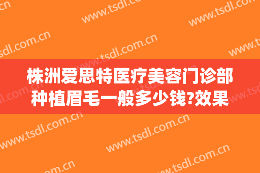 株洲爱思特医疗美容门诊部种植眉毛一般多少钱?效果怎么样?(中央环保督察组吉林省回头看)