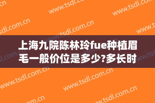 上海九院陈林玲fue种植眉毛一般价位是多少?多长时间恢复?(上海九院可以种植眉毛吗)