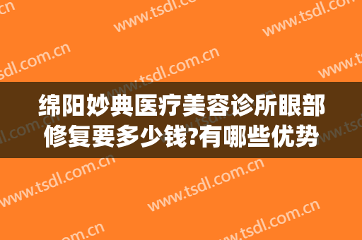 绵阳妙典医疗美容诊所眼部修复要多少钱?有哪些优势?(绵阳妙典医疗美容医院)