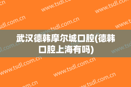 武汉德韩摩尔城口腔(德韩口腔上海有吗)