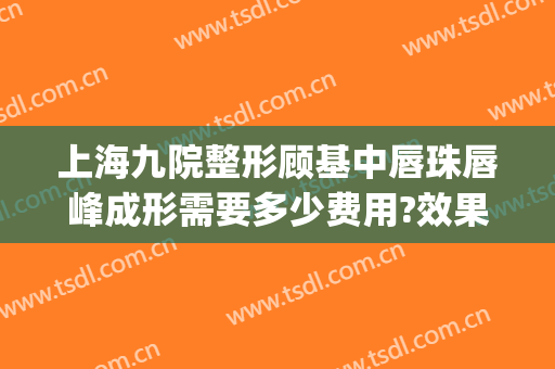 上海九院整形顾基中唇珠唇峰成形需要多少费用?效果怎么样?(上海九院唇部整形价格)