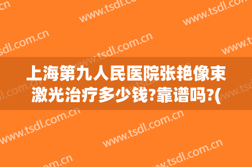 上海第九人民医院张艳像束激光治疗多少钱?靠谱吗?(上海第九人民医院激光手术)