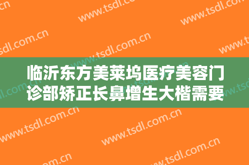 临沂东方美莱坞医疗美容门诊部矫正长鼻增生大楷需要多少费用?可靠吗?