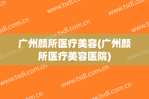 广州颜所医疗美容(广州颜所医疗美容医院)