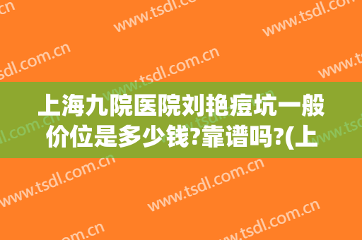 上海九院医院刘艳痘坑一般价位是多少钱?靠谱吗?(上海第九人民医院痘坑治疗)