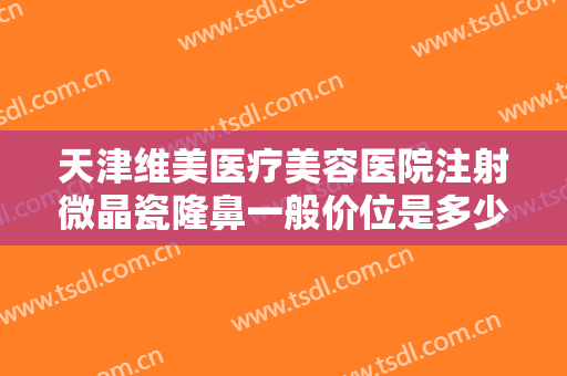 天津维美医疗美容医院注射微晶瓷隆鼻一般价位是多少费用?多长时间恢复?