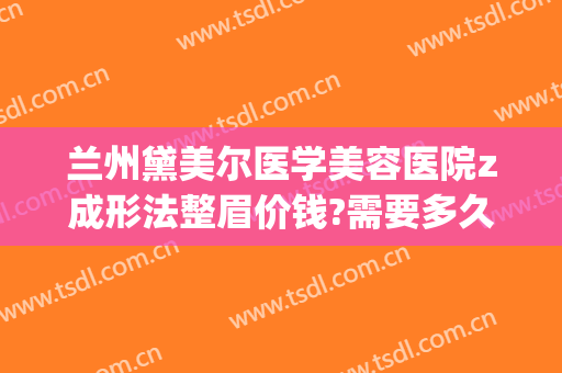 兰州黛美尔医学美容医院z成形法整眉价钱?需要多久恢复?(整形医院做眉毛)
